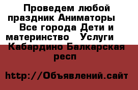 Проведем любой праздник.Аниматоры. - Все города Дети и материнство » Услуги   . Кабардино-Балкарская респ.